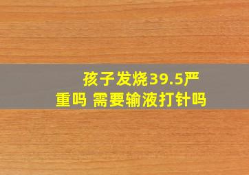 孩子发烧39.5严重吗 需要输液打针吗